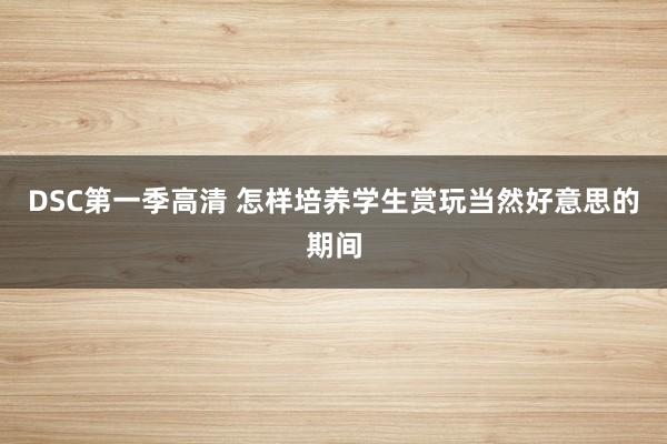 DSC第一季高清 怎样培养学生赏玩当然好意思的期间