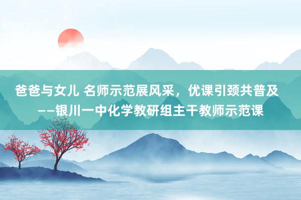 爸爸与女儿 名师示范展风采，优课引颈共普及  ——银川一中化学教研组主干教师示范课