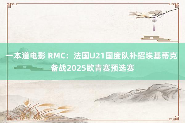 一本道电影 RMC：法国U21国度队补招埃基蒂克 备战2025欧青赛预选赛