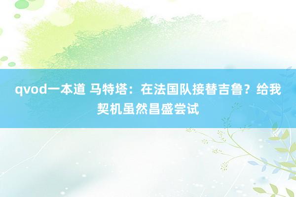 qvod一本道 马特塔：在法国队接替吉鲁？给我契机虽然昌盛尝试