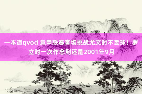 一本道qvod 意甲联赛客场挑战尤文时不丢球！罗立时一次作念到还是2001年9月