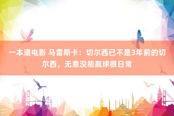 一本道电影 马雷斯卡：切尔西已不是3年前的切尔西，无意没能赢球很日常