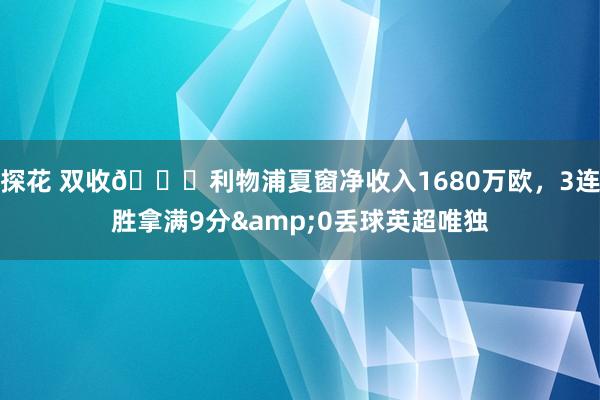 探花 双收😎利物浦夏窗净收入1680万欧，3连胜拿满9分&0丢球英超唯独
