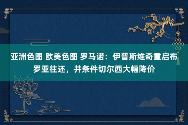 亚洲色图 欧美色图 罗马诺：伊普斯维奇重启布罗亚往还，并条件切尔西大幅降价