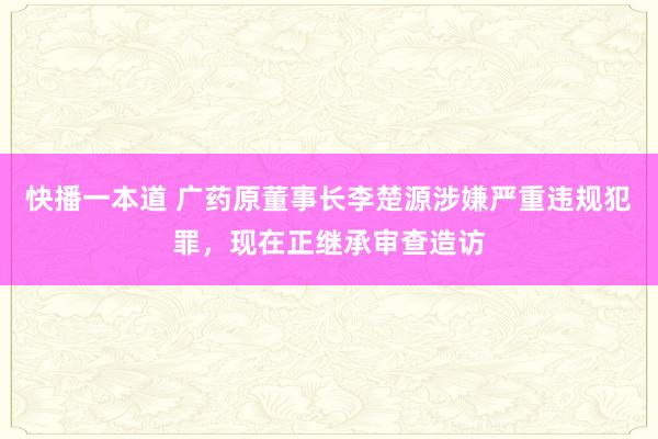 快播一本道 广药原董事长李楚源涉嫌严重违规犯罪，现在正继承审查造访