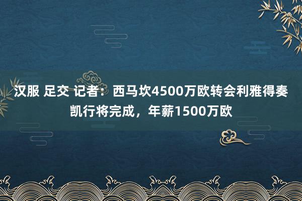 汉服 足交 记者:西马坎4500万欧转会利雅得奏凯行将完成,年薪1500万欧