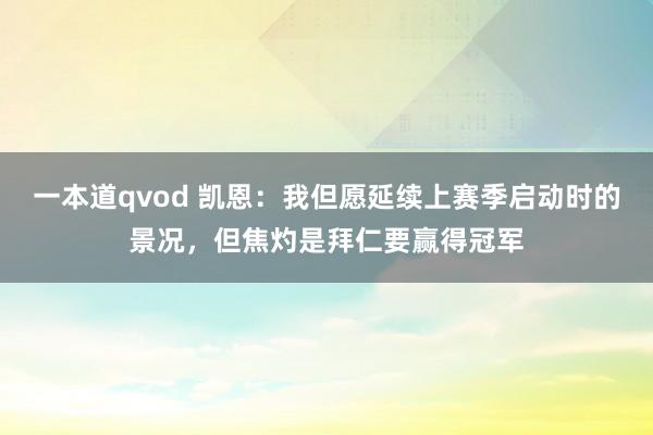 一本道qvod 凯恩：我但愿延续上赛季启动时的景况，但焦灼是拜仁要赢得冠军
