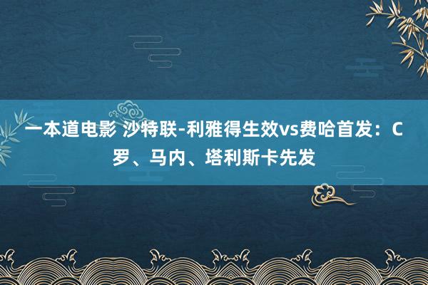 一本道电影 沙特联-利雅得生效vs费哈首发：C罗、马内、塔利斯卡先发