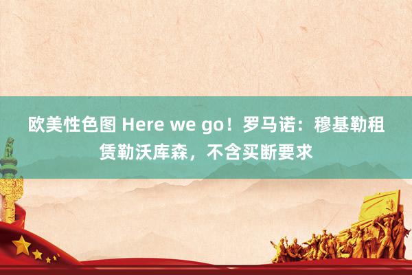 欧美性色图 Here we go！罗马诺：穆基勒租赁勒沃库森，不含买断要求
