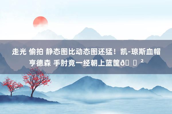 走光 偷拍 静态图比动态图还猛！凯-琼斯血帽亨德森 手肘竟一经朝上篮筐😲