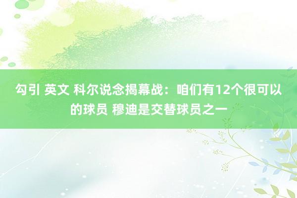 勾引 英文 科尔说念揭幕战：咱们有12个很可以的球员 穆迪是交替球员之一
