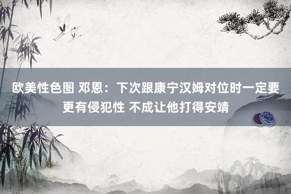 欧美性色图 邓恩：下次跟康宁汉姆对位时一定要更有侵犯性 不成让他打得安靖
