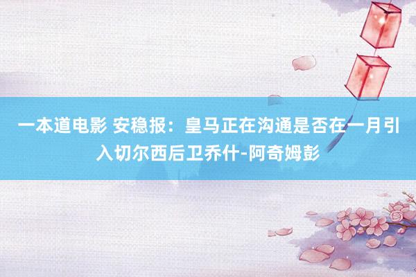 一本道电影 安稳报：皇马正在沟通是否在一月引入切尔西后卫乔什-阿奇姆彭