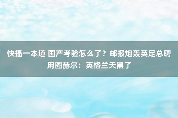 快播一本道 国产考验怎么了？邮报炮轰英足总聘用图赫尔：英格兰天黑了