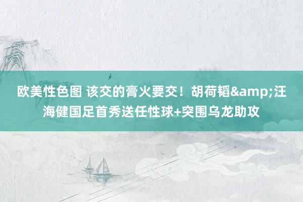 欧美性色图 该交的膏火要交！胡荷韬&汪海健国足首秀送任性球+突围乌龙助攻