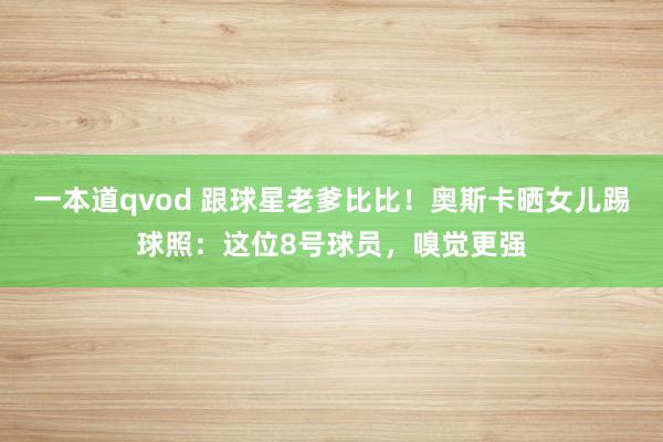 一本道qvod 跟球星老爹比比！奥斯卡晒女儿踢球照：这位8号球员，嗅觉更强