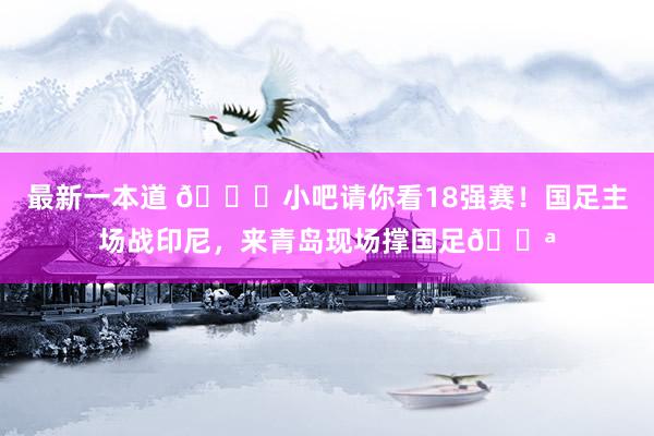 最新一本道 🎁小吧请你看18强赛！国足主场战印尼，来青岛现场撑国足💪