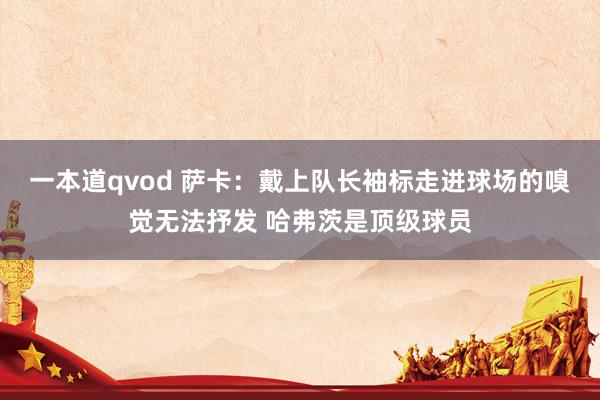一本道qvod 萨卡：戴上队长袖标走进球场的嗅觉无法抒发 哈弗茨是顶级球员
