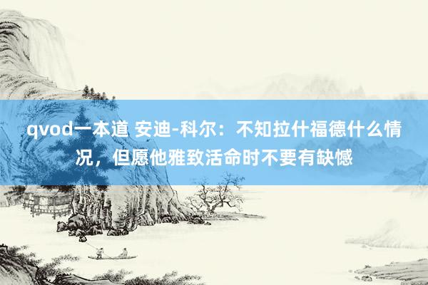 qvod一本道 安迪-科尔：不知拉什福德什么情况，但愿他雅致活命时不要有缺憾