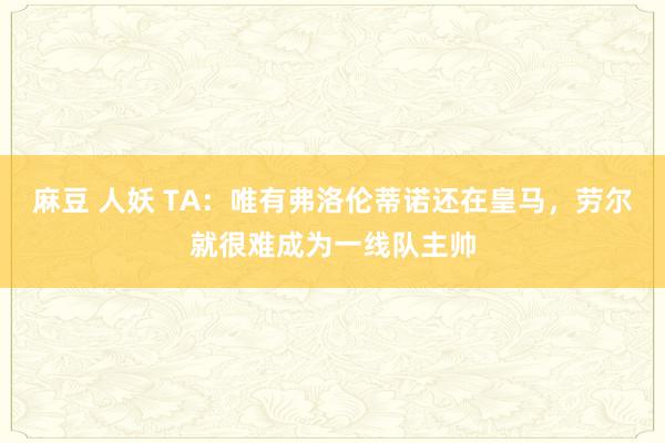 麻豆 人妖 TA：唯有弗洛伦蒂诺还在皇马，劳尔就很难成为一线队主帅