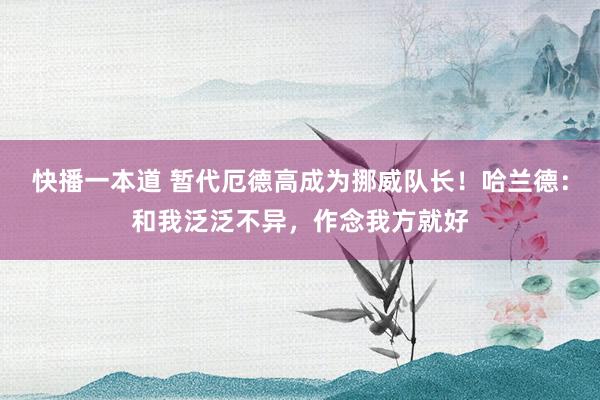 快播一本道 暂代厄德高成为挪威队长！哈兰德：和我泛泛不异，作念我方就好