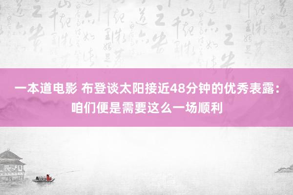 一本道电影 布登谈太阳接近48分钟的优秀表露：咱们便是需要这么一场顺利