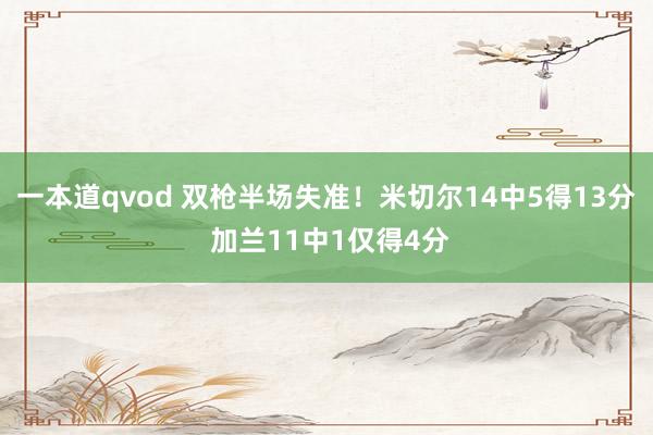 一本道qvod 双枪半场失准！米切尔14中5得13分 加兰11中1仅得4分