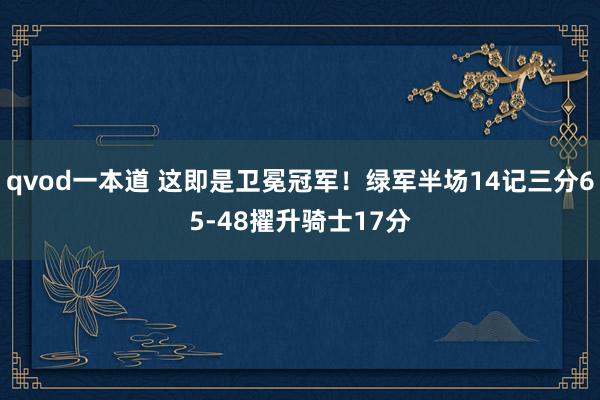 qvod一本道 这即是卫冕冠军！绿军半场14记三分65-48擢升骑士17分