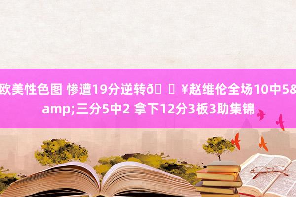 欧美性色图 惨遭19分逆转🎥赵维伦全场10中5&三分5中2 拿下12分3板3助集锦