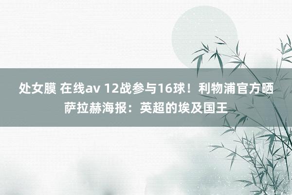 处女膜 在线av 12战参与16球！利物浦官方晒萨拉赫海报：英超的埃及国王