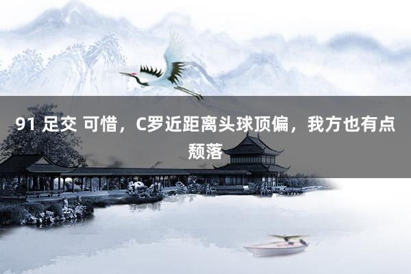 91 足交 可惜，C罗近距离头球顶偏，我方也有点颓落
