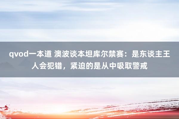 qvod一本道 澳波谈本坦库尔禁赛：是东谈主王人会犯错，紧迫的是从中吸取警戒