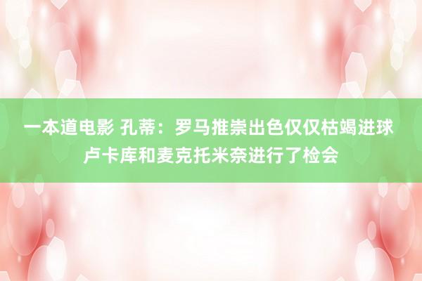 一本道电影 孔蒂：罗马推崇出色仅仅枯竭进球 卢卡库和麦克托米奈进行了检会