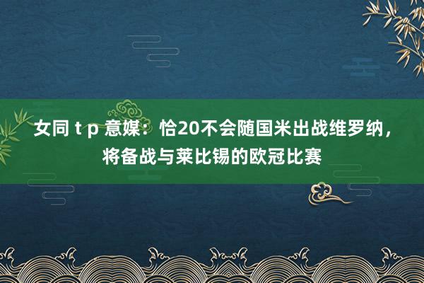 女同 t p 意媒：恰20不会随国米出战维罗纳，将备战与莱比锡的欧冠比赛