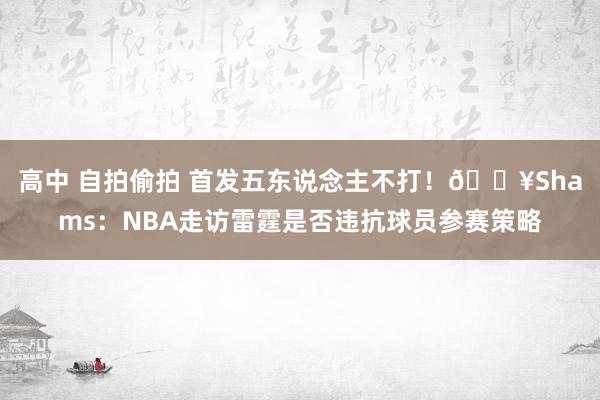 高中 自拍偷拍 首发五东说念主不打！💥Shams：NBA走访雷霆是否违抗球员参赛策略