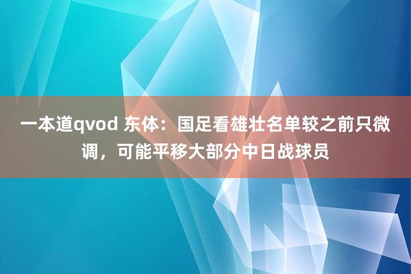 一本道qvod 东体：国足看雄壮名单较之前只微调，可能平移大部分中日战球员