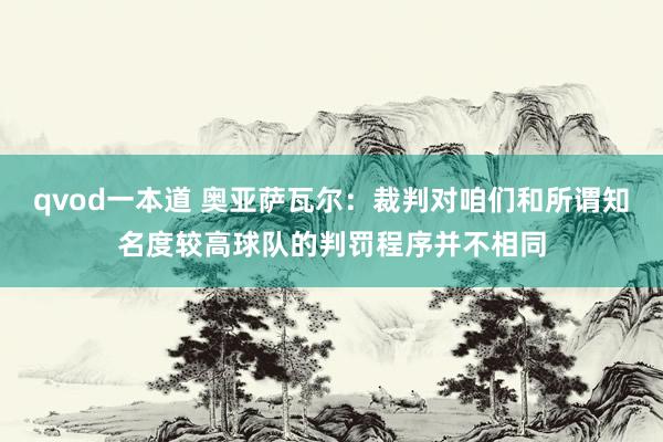 qvod一本道 奥亚萨瓦尔：裁判对咱们和所谓知名度较高球队的判罚程序并不相同