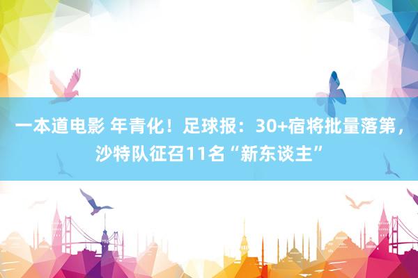 一本道电影 年青化！足球报：30+宿将批量落第，沙特队征召11名“新东谈主”
