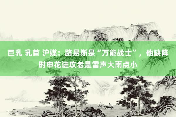 巨乳 乳首 沪媒：路易斯是“万能战士”，他缺阵时申花进攻老是雷声大雨点小