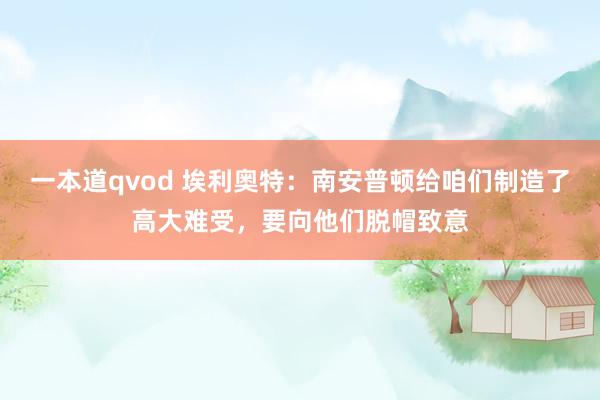 一本道qvod 埃利奥特：南安普顿给咱们制造了高大难受，要向他们脱帽致意