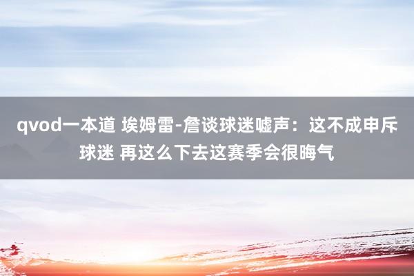 qvod一本道 埃姆雷-詹谈球迷嘘声：这不成申斥球迷 再这么下去这赛季会很晦气