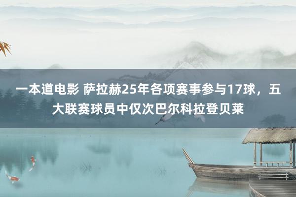 一本道电影 萨拉赫25年各项赛事参与17球，五大联赛球员中仅次巴尔科拉登贝莱