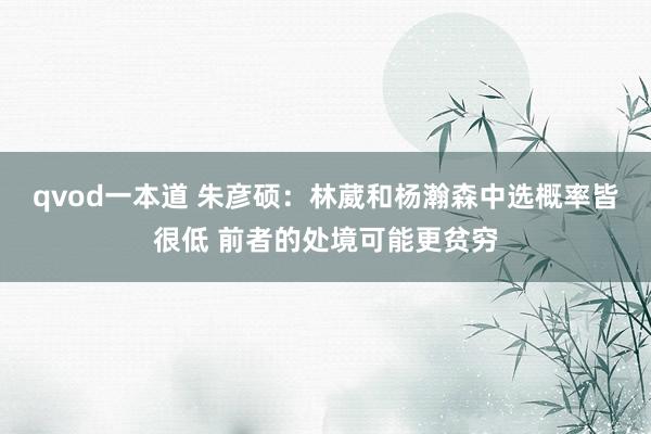 qvod一本道 朱彦硕：林葳和杨瀚森中选概率皆很低 前者的处境可能更贫穷