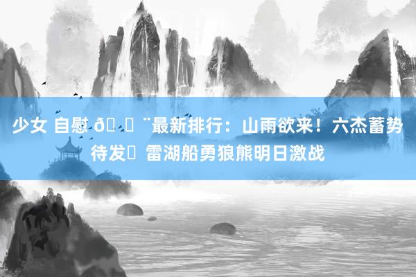 少女 自慰 🚨最新排行：山雨欲来！六杰蓄势待发⚔雷湖船勇狼熊明日激战