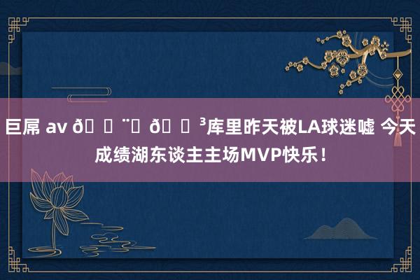 巨屌 av 👨‍🍳库里昨天被LA球迷嘘 今天成绩湖东谈主主场MVP快乐！