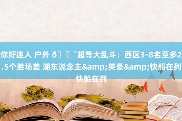 你好迷人 户外 🚨超等大乱斗：西区3-8名至多2.5个胜场差 湖东说念主&英豪&快船在列