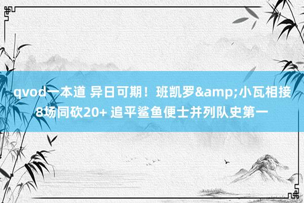 qvod一本道 异日可期！班凯罗&小瓦相接8场同砍20+ 追平鲨鱼便士并列队史第一