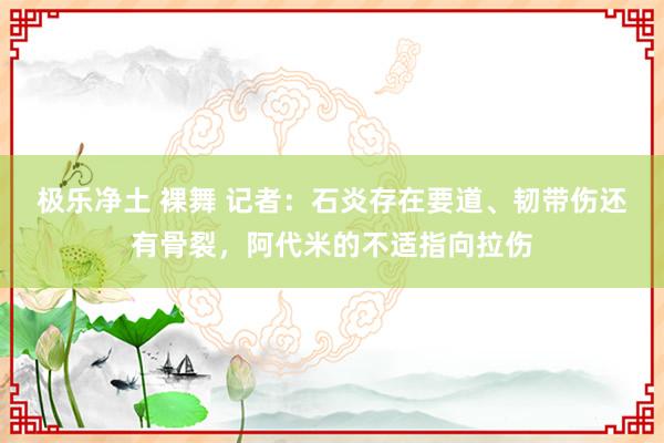 极乐净土 裸舞 记者：石炎存在要道、韧带伤还有骨裂，阿代米的不适指向拉伤