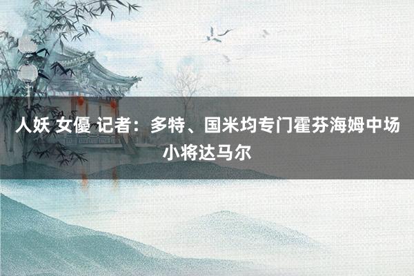 人妖 女優 记者：多特、国米均专门霍芬海姆中场小将达马尔