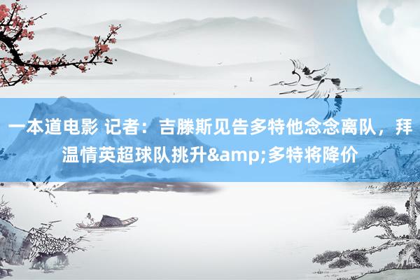 一本道电影 记者：吉滕斯见告多特他念念离队，拜温情英超球队挑升&多特将降价